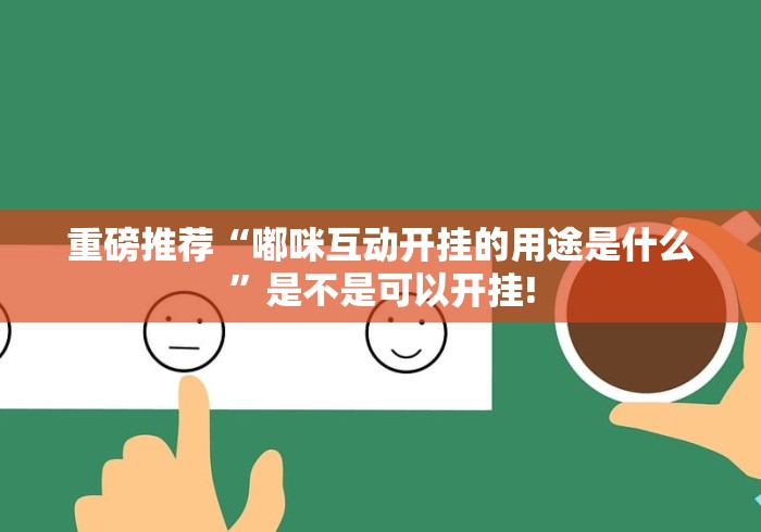 重磅推荐“嘟咪互动开挂的用途是什么”是不是可以开挂! 重磅推荐“嘟咪互动开挂的用途是什么”是不是可以开挂!