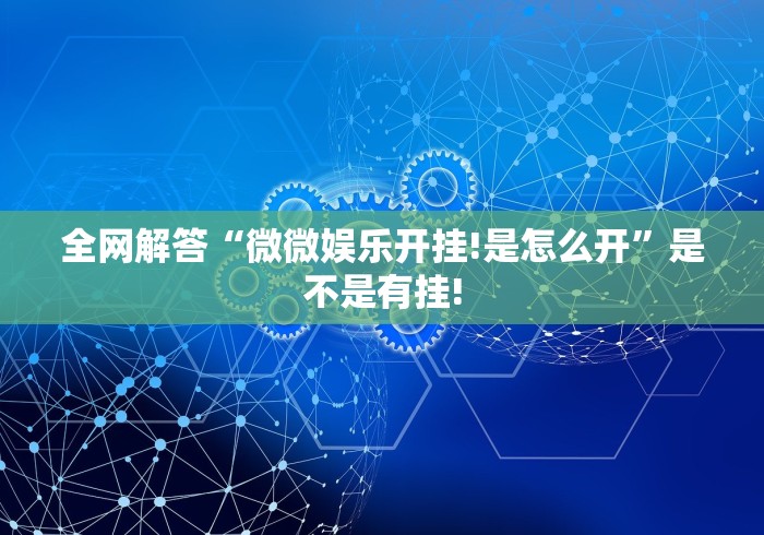 全网解答“微微娱乐开挂!是怎么开”是不是有挂! 全网解答“微微娱乐开挂!是怎么开”是不是有挂!