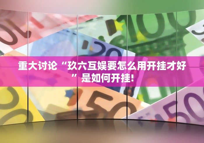 重大讨论“玖六互娱要怎么用开挂才好”是如何开挂!