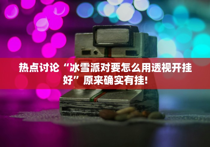 热点讨论“冰雪派对要怎么用透视开挂好”原来确实有挂!