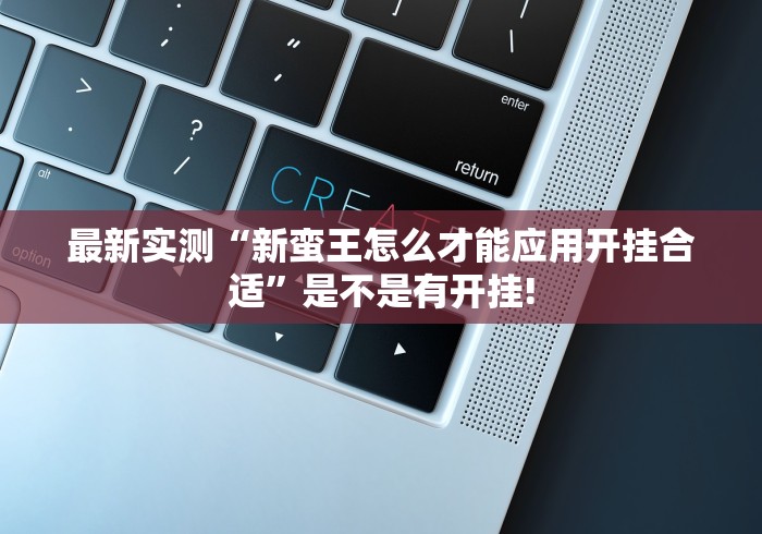 最新实测“新蛮王怎么才能应用开挂合适”是不是有开挂! 最新实测“新蛮王怎么才能应用开挂合适”是不是有开挂!
